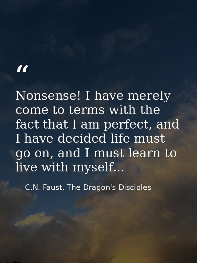 Nonsense! I have merely come to terms with the fact that I am perfect, and I have decided life must go on, and I must le — C.N. Faust, The Dragon's Disciples