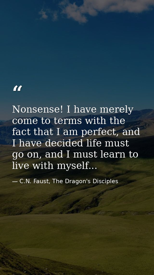 Nonsense! I have merely come to terms with the fact that I am perfect, and I have decided life must go on, and I must le — C.N. Faust, The Dragon's Disciples