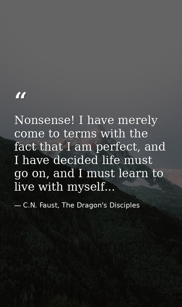 Nonsense! I have merely come to terms with the fact that I am perfect, and I have decided life must go on, and I must le — C.N. Faust, The Dragon's Disciples