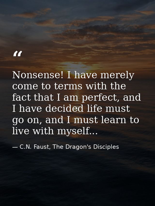 Nonsense! I have merely come to terms with the fact that I am perfect, and I have decided life must go on, and I must le — C.N. Faust, The Dragon's Disciples