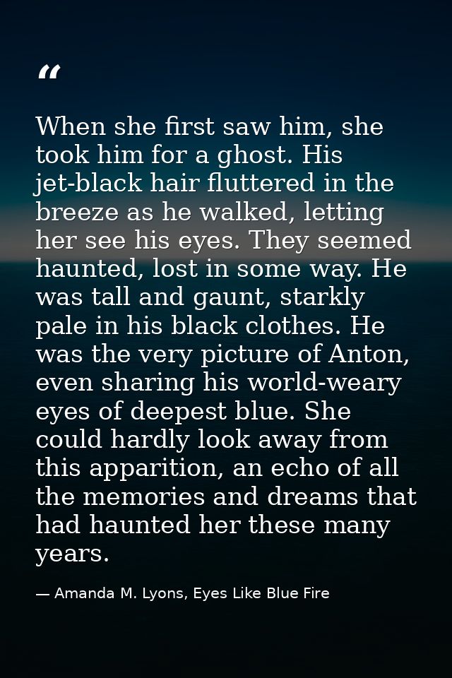 When she first saw him, she took him for a ghost. His jet-black hair fluttered in the breeze as he walked, letting her s — Amanda M. Lyons, Eyes Like Blue Fire