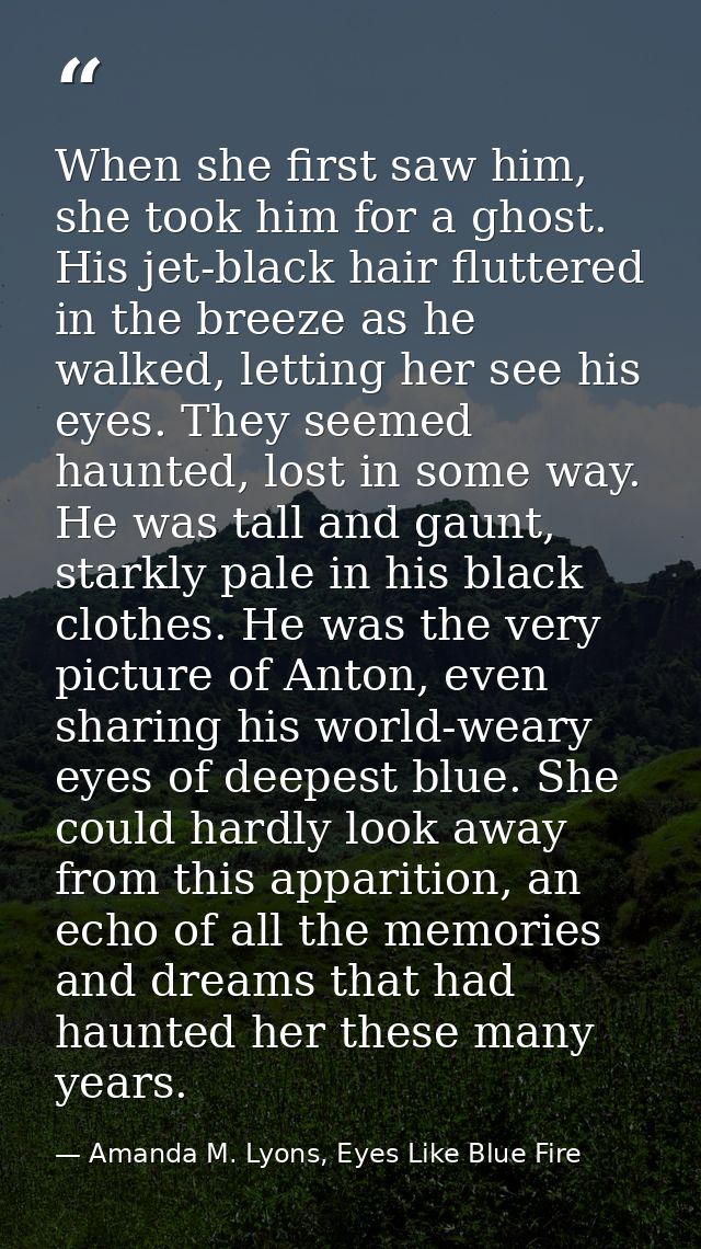 When she first saw him, she took him for a ghost. His jet-black hair fluttered in the breeze as he walked, letting her s — Amanda M. Lyons, Eyes Like Blue Fire