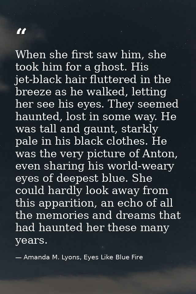 When she first saw him, she took him for a ghost. His jet-black hair fluttered in the breeze as he walked, letting her s — Amanda M. Lyons, Eyes Like Blue Fire