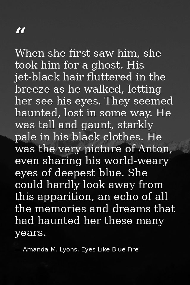 When she first saw him, she took him for a ghost. His jet-black hair fluttered in the breeze as he walked, letting her s — Amanda M. Lyons, Eyes Like Blue Fire