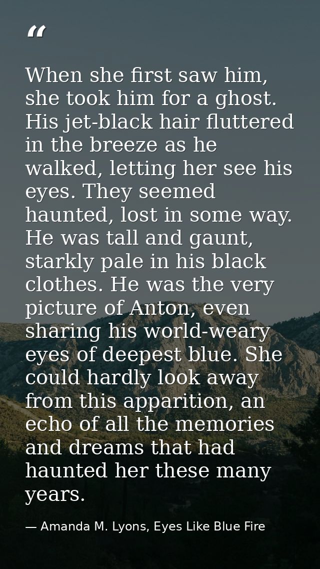 When she first saw him, she took him for a ghost. His jet-black hair fluttered in the breeze as he walked, letting her s — Amanda M. Lyons, Eyes Like Blue Fire
