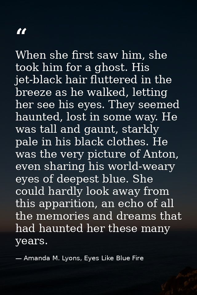 When she first saw him, she took him for a ghost. His jet-black hair fluttered in the breeze as he walked, letting her s — Amanda M. Lyons, Eyes Like Blue Fire