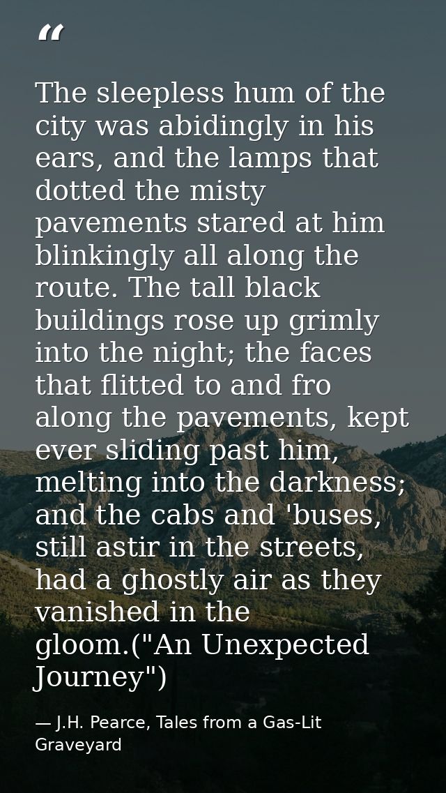 The sleepless hum of the city was abidingly in his ears, and the lamps that dotted the misty pavements stared at him bli — J.H. Pearce, Tales from a Gas-Lit Graveyard