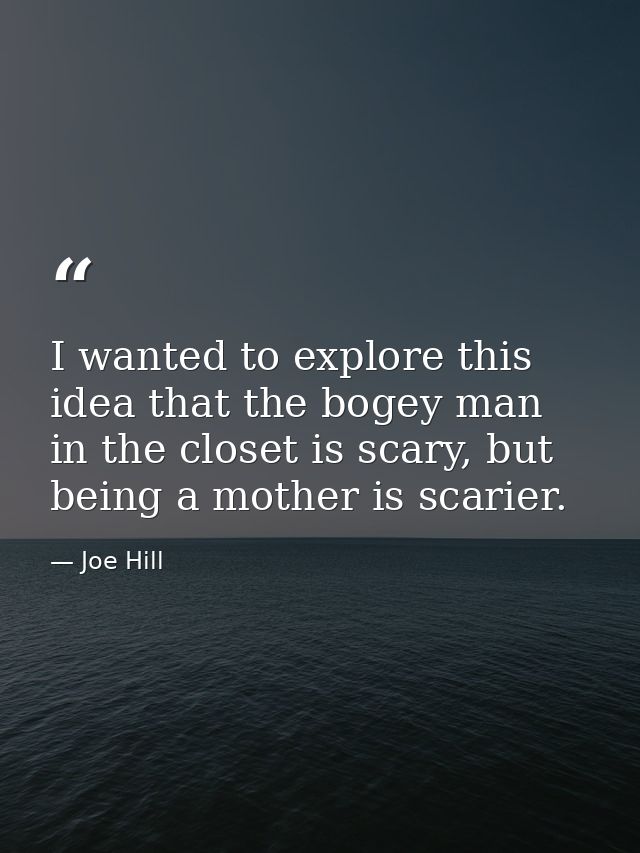 I wanted to explore this idea that the bogey man in the closet is scary, but being a mother is scarier. — Joe Hill