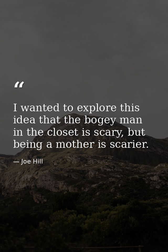 I wanted to explore this idea that the bogey man in the closet is scary, but being a mother is scarier. — Joe Hill