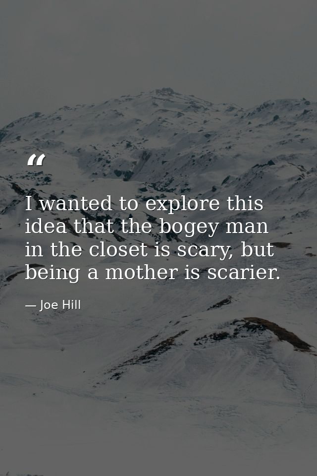 I wanted to explore this idea that the bogey man in the closet is scary, but being a mother is scarier. — Joe Hill