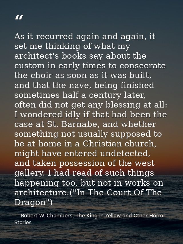 As it recurred again and again, it set me thinking of what my architect's books say about the custom in early times to c — Robert W. Chambers, The King in Yellow and Other Horror Stories