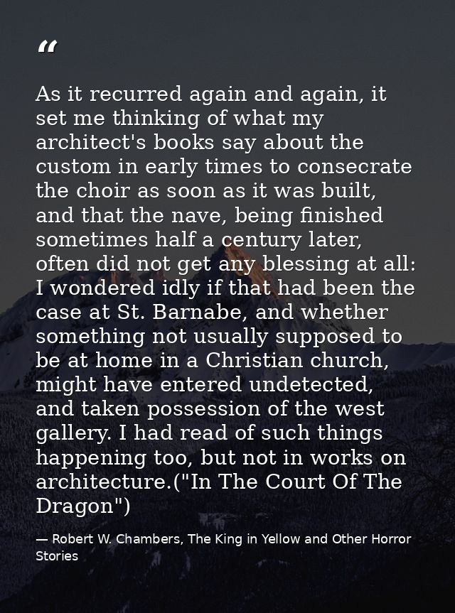As it recurred again and again, it set me thinking of what my architect's books say about the custom in early times to c — Robert W. Chambers, The King in Yellow and Other Horror Stories