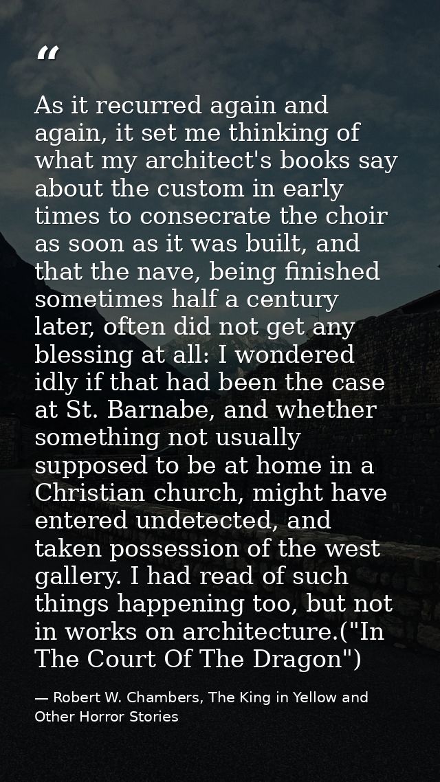 As it recurred again and again, it set me thinking of what my architect's books say about the custom in early times to c — Robert W. Chambers, The King in Yellow and Other Horror Stories