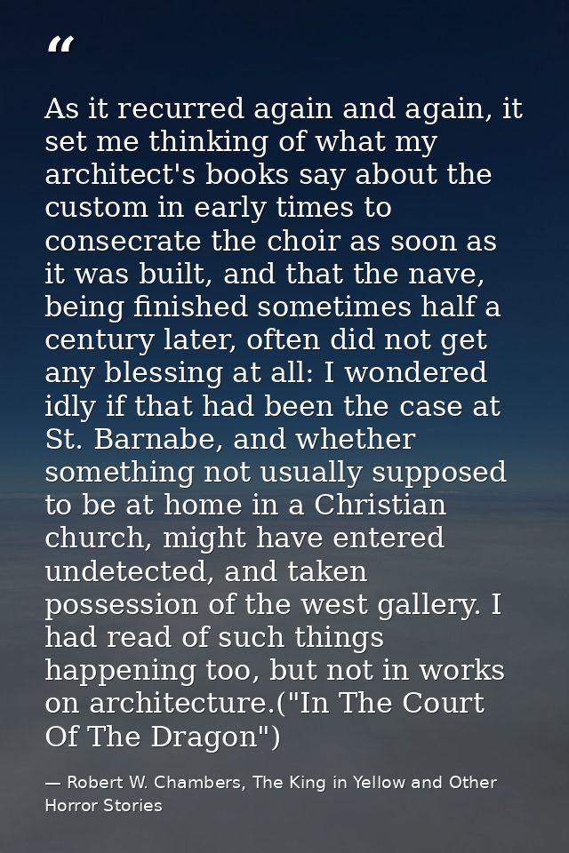 As it recurred again and again, it set me thinking of what my architect's books say about the custom in early times to c — Robert W. Chambers, The King in Yellow and Other Horror Stories