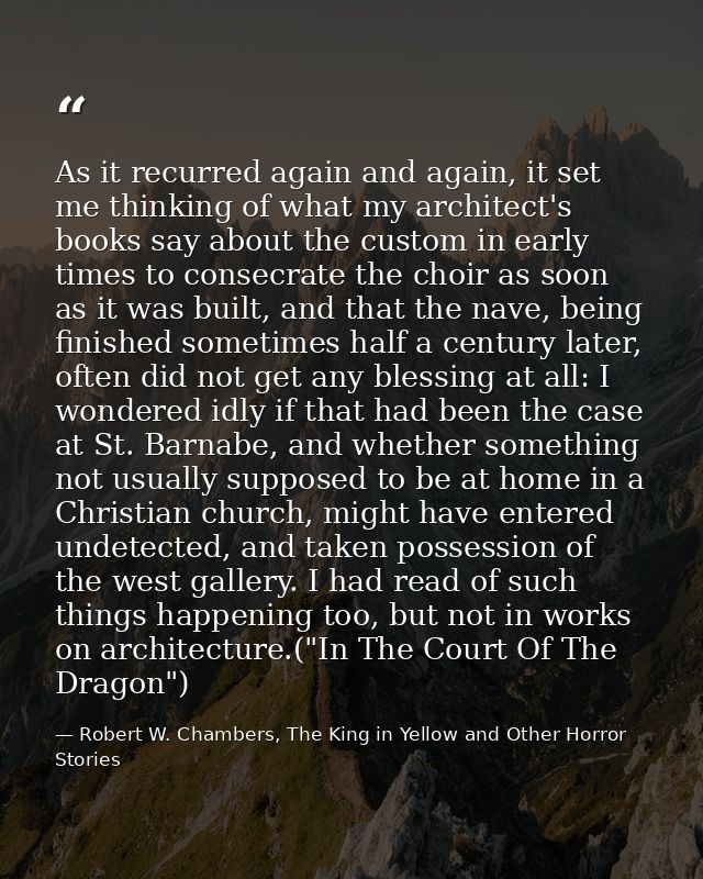 As it recurred again and again, it set me thinking of what my architect's books say about the custom in early times to c — Robert W. Chambers, The King in Yellow and Other Horror Stories