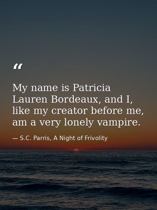 My name is Patricia Lauren Bordeaux, and I, like my creator before me, am a very lonely vampire. — S.C. Parris, A Night of Frivolity