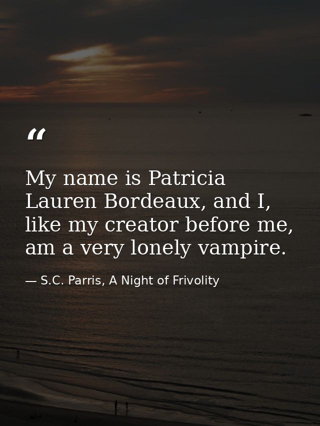 My name is Patricia Lauren Bordeaux, and I, like my creator before me, am a very lonely vampire. — S.C. Parris, A Night of Frivolity