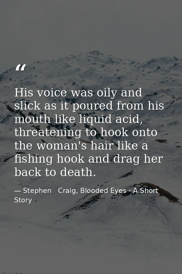 His voice was oily and slick as it poured from his mouth like liquid acid, threatening to hook onto the woman's hair lik — Stephen   Craig, Blooded Eyes - A Short Story