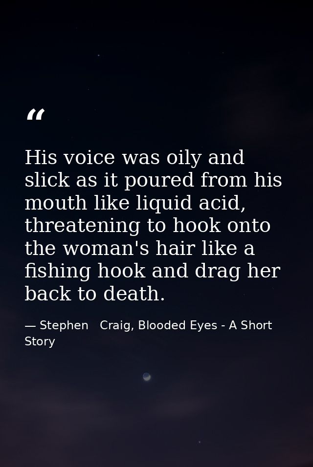 His voice was oily and slick as it poured from his mouth like liquid acid, threatening to hook onto the woman's hair lik — Stephen   Craig, Blooded Eyes - A Short Story