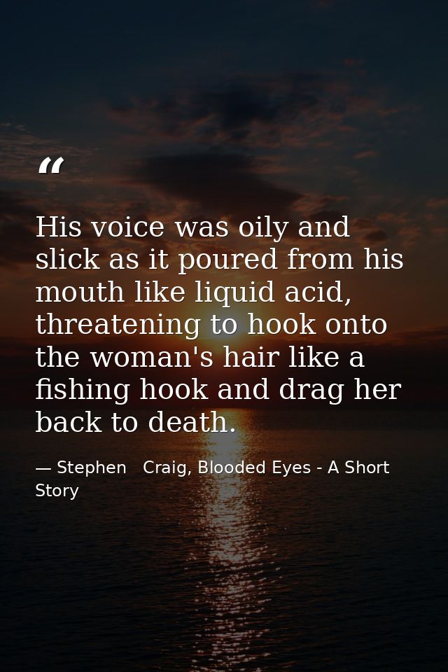 His voice was oily and slick as it poured from his mouth like liquid acid, threatening to hook onto the woman's hair lik — Stephen   Craig, Blooded Eyes - A Short Story