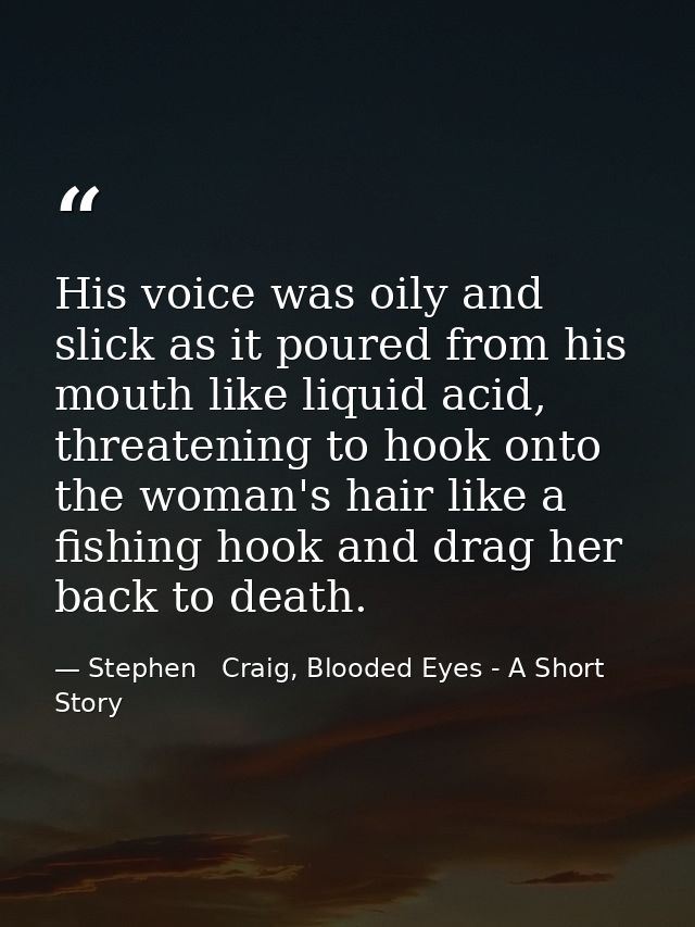 His voice was oily and slick as it poured from his mouth like liquid acid, threatening to hook onto the woman's hair lik — Stephen   Craig, Blooded Eyes - A Short Story