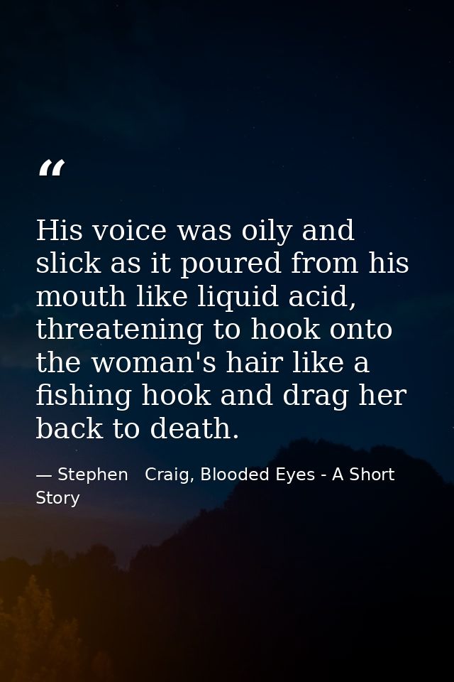 His voice was oily and slick as it poured from his mouth like liquid acid, threatening to hook onto the woman's hair lik — Stephen   Craig, Blooded Eyes - A Short Story