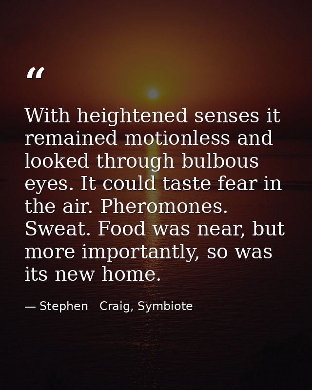With heightened senses it remained motionless and looked through bulbous eyes. It could taste fear in the air. Pheromone — Stephen   Craig, Symbiote