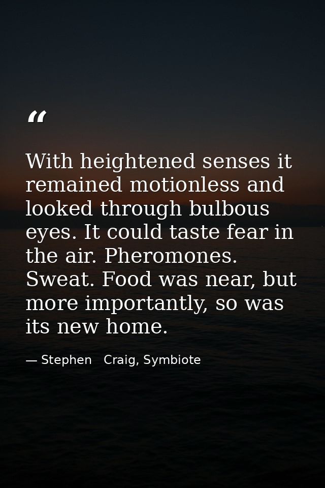 With heightened senses it remained motionless and looked through bulbous eyes. It could taste fear in the air. Pheromone — Stephen   Craig, Symbiote