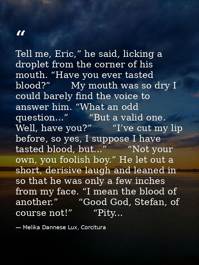 Tell me, Eric,” he said, licking a droplet from the corner of his mouth. “Have you ever tasted blood?”       My mouth wa — Melika Dannese Lux, Corcitura