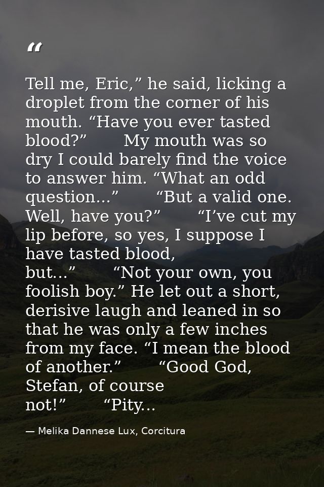 Tell me, Eric,” he said, licking a droplet from the corner of his mouth. “Have you ever tasted blood?”       My mouth wa — Melika Dannese Lux, Corcitura