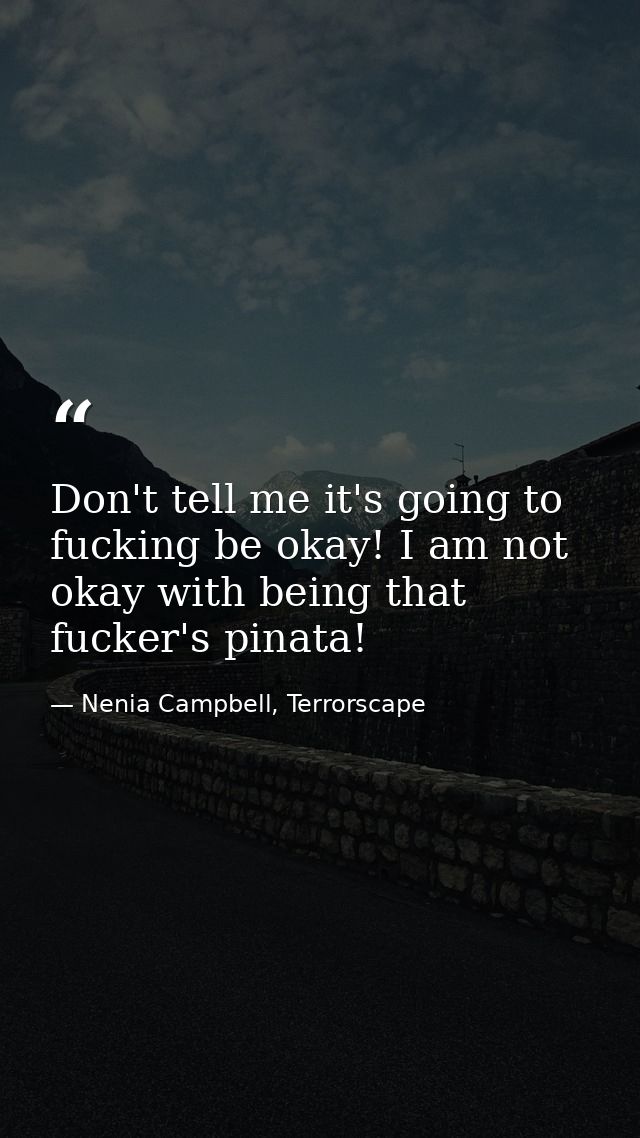 Don't tell me it's going to fucking be okay! I am not okay with being that fucker's pinata! — Nenia Campbell, Terrorscape