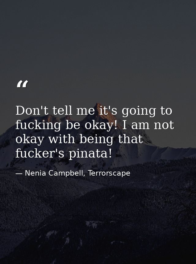 Don't tell me it's going to fucking be okay! I am not okay with being that fucker's pinata! — Nenia Campbell, Terrorscape