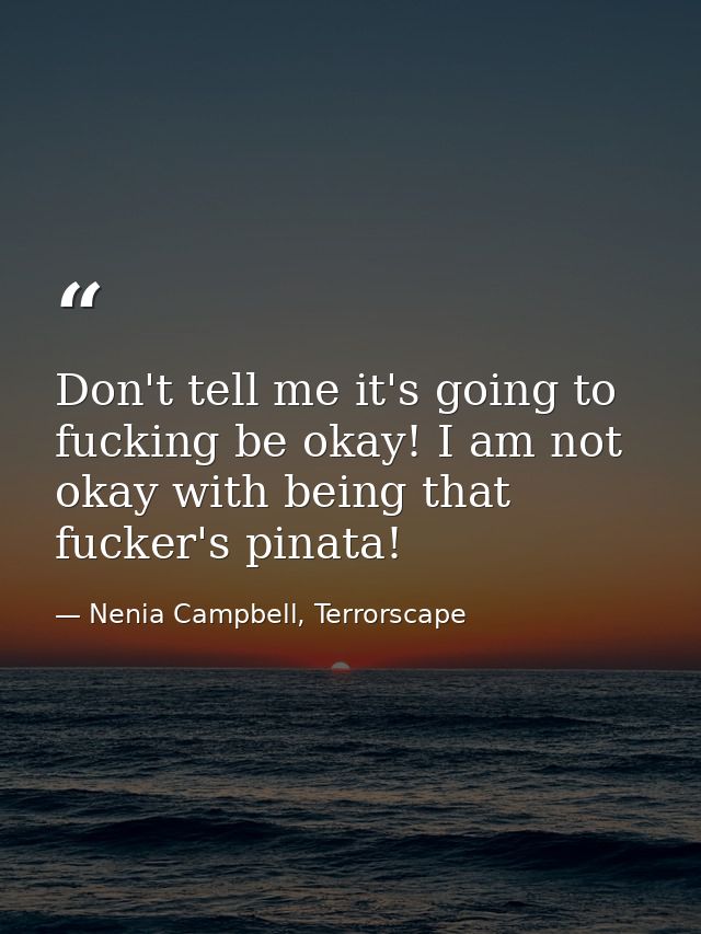 Don't tell me it's going to fucking be okay! I am not okay with being that fucker's pinata! — Nenia Campbell, Terrorscape