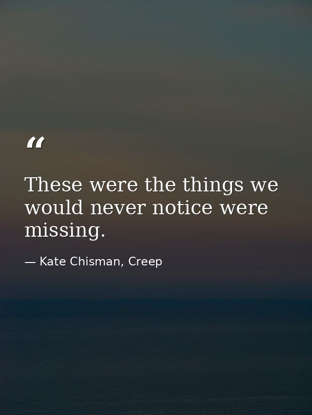 These were the things we would never notice were missing. — Kate Chisman, Creep