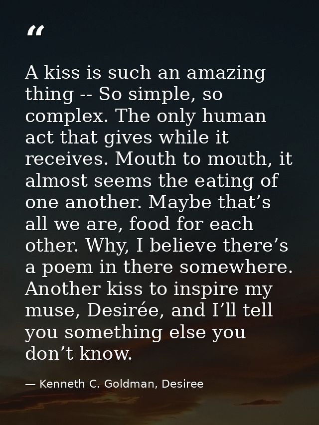 A kiss is such an amazing thing -- So simple, so complex. The only human act that gives while it receives. Mouth to mout — Kenneth C. Goldman, Desiree