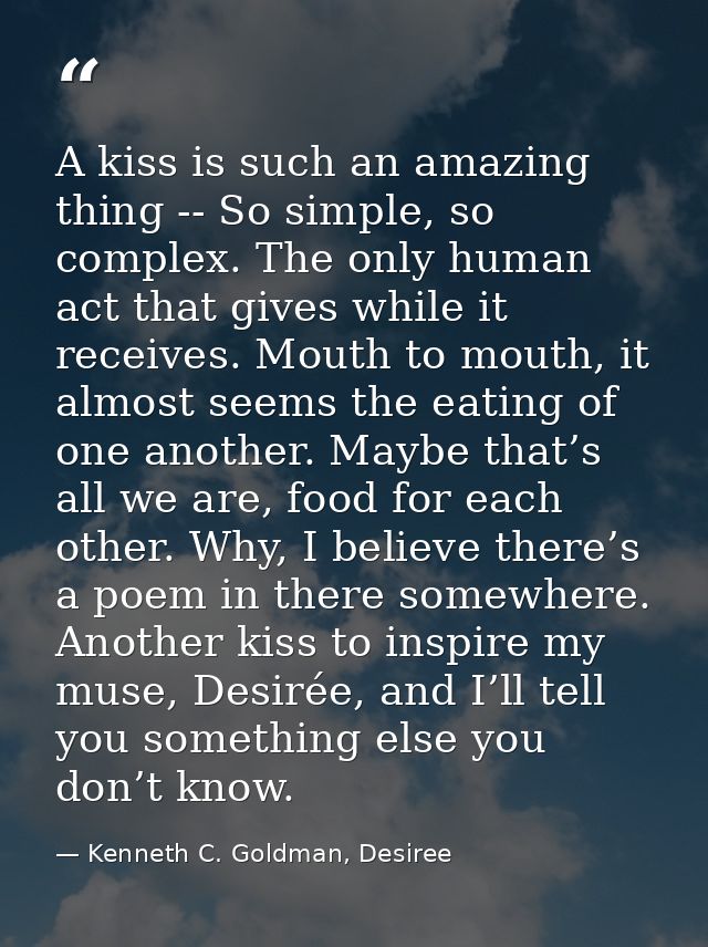 A kiss is such an amazing thing -- So simple, so complex. The only human act that gives while it receives. Mouth to mout — Kenneth C. Goldman, Desiree