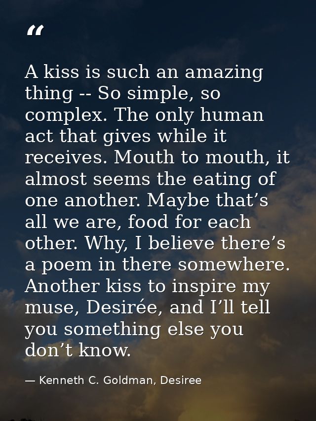 A kiss is such an amazing thing -- So simple, so complex. The only human act that gives while it receives. Mouth to mout — Kenneth C. Goldman, Desiree