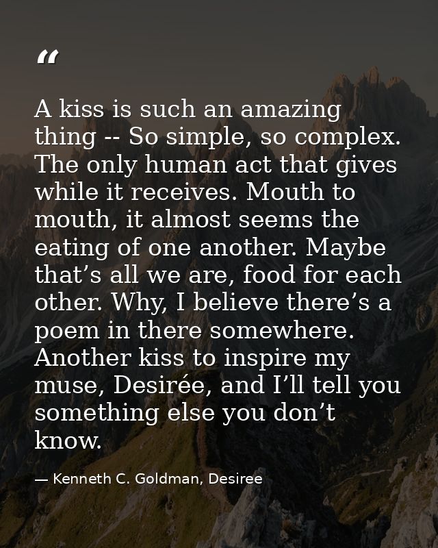 A kiss is such an amazing thing -- So simple, so complex. The only human act that gives while it receives. Mouth to mout — Kenneth C. Goldman, Desiree
