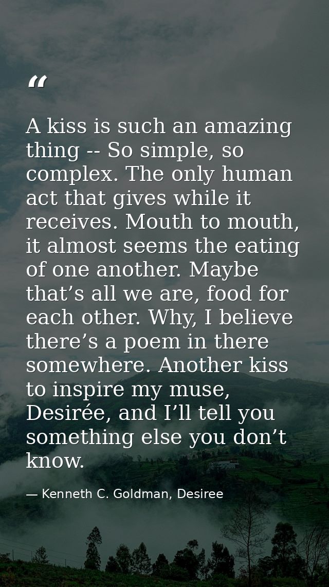 A kiss is such an amazing thing -- So simple, so complex. The only human act that gives while it receives. Mouth to mout — Kenneth C. Goldman, Desiree