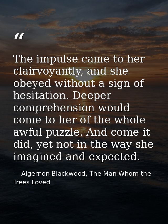 The impulse came to her clairvoyantly, and she obeyed without a sign of hesitation. Deeper comprehension would come to h — Algernon Blackwood, The Man Whom the Trees Loved