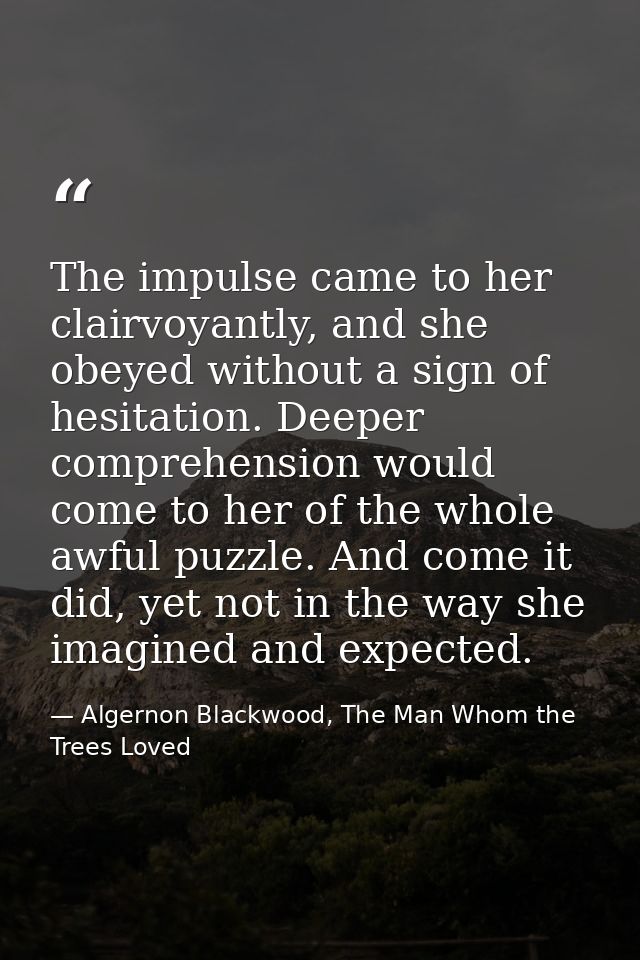 The impulse came to her clairvoyantly, and she obeyed without a sign of hesitation. Deeper comprehension would come to h — Algernon Blackwood, The Man Whom the Trees Loved