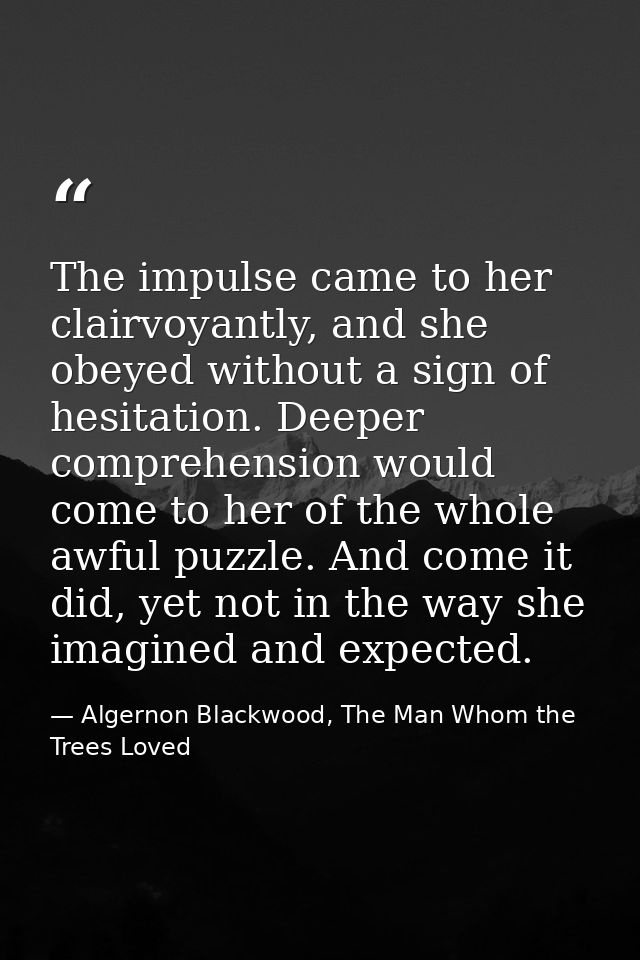 The impulse came to her clairvoyantly, and she obeyed without a sign of hesitation. Deeper comprehension would come to h — Algernon Blackwood, The Man Whom the Trees Loved