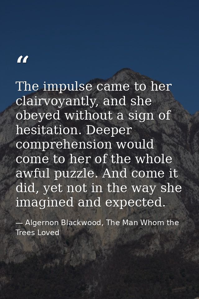 The impulse came to her clairvoyantly, and she obeyed without a sign of hesitation. Deeper comprehension would come to h — Algernon Blackwood, The Man Whom the Trees Loved
