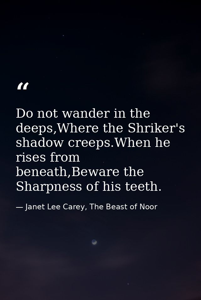 Do not wander in the deeps,Where the Shriker's shadow creeps.When he rises from beneath,Beware the Sharpness of his teet — Janet Lee Carey, The Beast of Noor