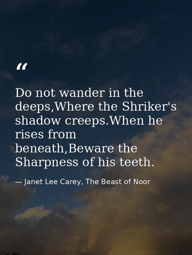 Do not wander in the deeps,Where the Shriker's shadow creeps.When he rises from beneath,Beware the Sharpness of his teet — Janet Lee Carey, The Beast of Noor