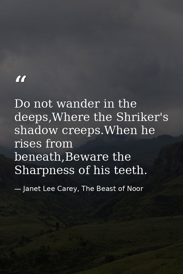 Do not wander in the deeps,Where the Shriker's shadow creeps.When he rises from beneath,Beware the Sharpness of his teet — Janet Lee Carey, The Beast of Noor