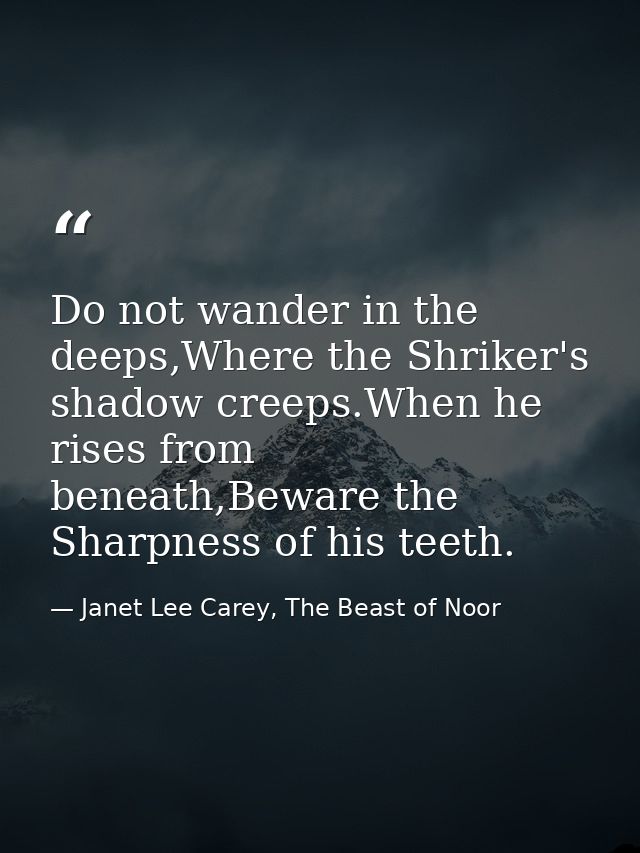 Do not wander in the deeps,Where the Shriker's shadow creeps.When he rises from beneath,Beware the Sharpness of his teet — Janet Lee Carey, The Beast of Noor