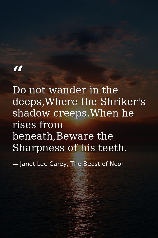 Do not wander in the deeps,Where the Shriker's shadow creeps.When he rises from beneath,Beware the Sharpness of his teet — Janet Lee Carey, The Beast of Noor