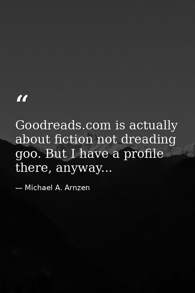 Goodreads.com is actually about fiction not dreading goo. But I have a profile there, anyway... — Michael A. Arnzen