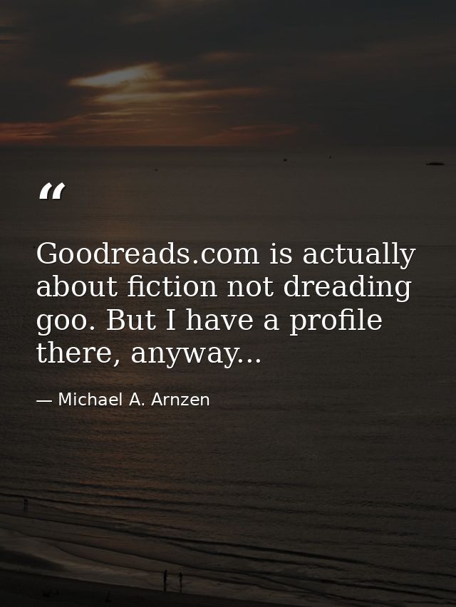 Goodreads.com is actually about fiction not dreading goo. But I have a profile there, anyway... — Michael A. Arnzen